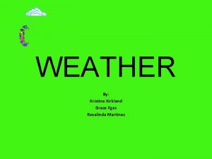 WEATHER By Kristine Kirkland Grace Ilges Rosalinda Martinez