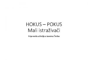 HOKUS POKUS Mali istraivai Pripremila uiteljica Jasmina tefan