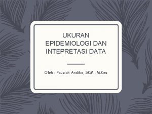 UKURAN EPIDEMIOLOGI DAN INTEPRETASI DATA Oleh Fauziah Andika