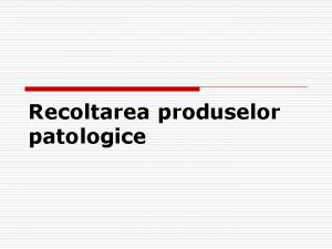 Recoltarea produselor patologice RECOLTAREA PRODUSELOR PATOLOGICE PRODUSE BIOLOGICE