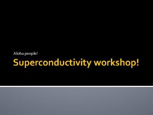 Aloha people Superconductivity workshop Agenda IntroductionIcebreakers Admin Superconductors