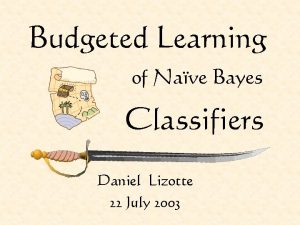 Budgeted Learning of Nave Bayes Classifiers Daniel Lizotte