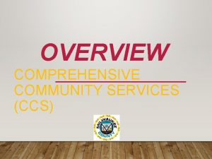 OVERVIEW COMPREHENSIVE COMMUNITY SERVICES CCS WELCOME TO THE