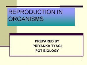REPRODUCTION IN ORGANISMS PREPARED BY PRIYANKA TYAGI PGT