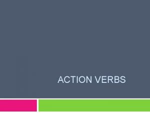 ACTION VERBS Action Verb Names an action May