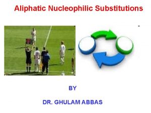 Aliphatic Nucleophilic Substitutions BY DR GHULAM ABBAS Nucleophilic