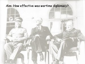 Aim How effective was wartime diplomacy Do Now