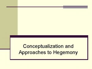 Conceptualization and Approaches to Hegemony Approaches to Hegemony