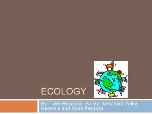 ECOLOGY By Tyler Bejarano Bailey Dorschied Riley Geremia