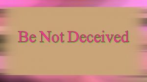 Be Not Deceived Have you ever been taken