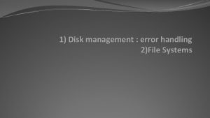 1 Disk management error handling 2File Systems Error