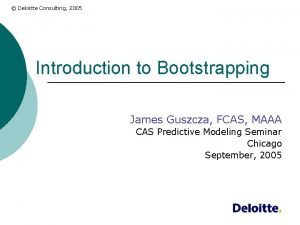 Deloitte Consulting 2005 Introduction to Bootstrapping James Guszcza