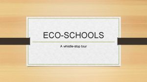 ECOSCHOOLS A whistlestop tour WHAT IS ECO SCHOOLS