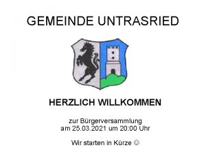 GEMEINDE UNTRASRIED HERZLICH WILLKOMMEN zur Brgerversammlung am 25