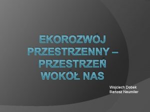 EKOROZWJ PRZESTRZENNY PRZESTRZE WOK NAS Wojciech Dobek Bartosz