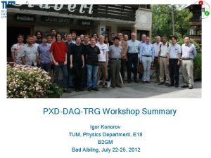 PXDDAQTRG Workshop Summary Igor Konorov TUM Physics Department