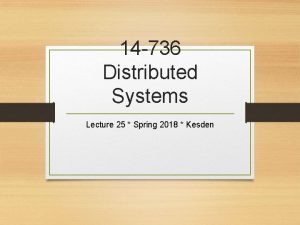 14 736 Distributed Systems Lecture 25 Spring 2018