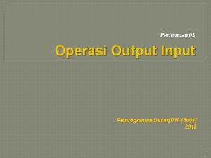 Pertemuan 03 Operasi Output Input Pemrograman DasarPTI15001 2012