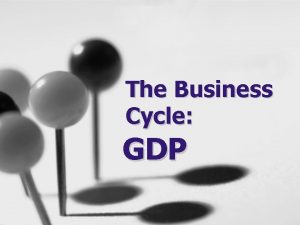 The Business Cycle GDP What is GDP How