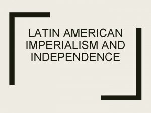 LATIN AMERICAN IMPERIALISM AND INDEPENDENCE Objectives Understand revolutions