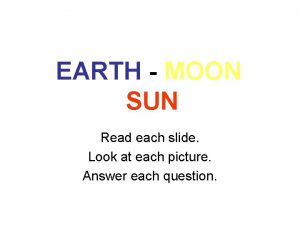 EARTH MOON SUN Read each slide Look at