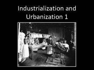 Industrialization and Urbanization 1 Industrialization Urbanization 2 phases