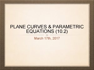 PLANE CURVES PARAMETRIC EQUATIONS 10 2 March 17