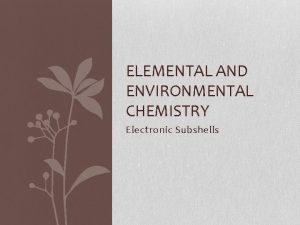 ELEMENTAL AND ENVIRONMENTAL CHEMISTRY Electronic Subshells Energy Levels