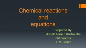 Chemical reactions and equations Prepared By Ashok Kumar