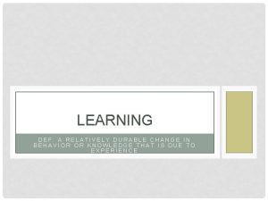 LEARNING DEF A RELATIVELY DURABLE CHANGE IN BEHAVIOR