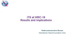 ITS at WRC19 Results and implications Radiocommunication Bureau