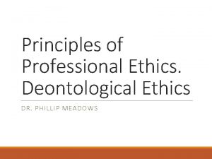 Principles of Professional Ethics Deontological Ethics DR PHILLIP