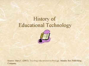 History of Educational Technology Source Garo C 2007