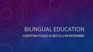 BILINGUAL EDUCATION CHRISTINA PUDLO BECCALYN MCROBBIE BILINGUAL EDUCATION