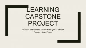 LEARNING CAPSTONE PROJECT Victoria Hernandez Jadon Rodriguez Ismael