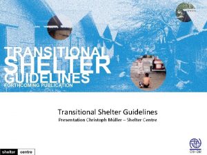 Transitional Shelter Guidelines Presentation Christoph Mller Shelter Centre