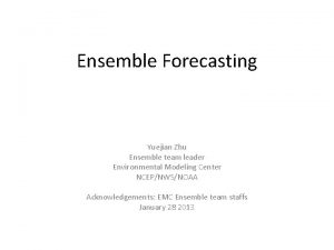 Ensemble Forecasting Yuejian Zhu Ensemble team leader Environmental