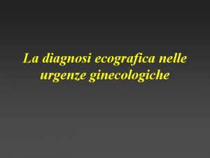 La diagnosi ecografica nelle urgenze ginecologiche Inquadramento clinico