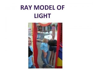 RAY MODEL OF LIGHT The Ray Model of