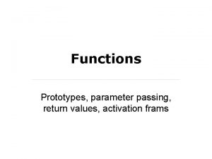 Functions Prototypes parameter passing return values activation frams