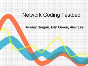 Network Coding Testbed Jeremy Bergan Ben Green Alex