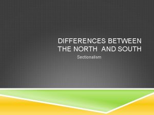 DIFFERENCES BETWEEN THE NORTH AND SOUTH Sectionalism CREATING