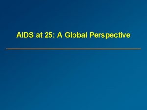 AIDS at 25 A Global Perspective AIDS at