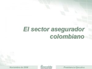 El sector asegurador colombiano Noviembre de 2008 Presidencia