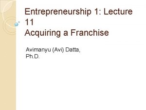 Entrepreneurship 1 Lecture 11 Acquiring a Franchise Avimanyu