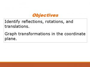 Objectives Identify reflections rotations and translations Graph transformations