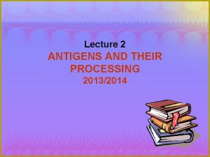 Lecture 2 ANTIGENS AND THEIR PROCESSING 20132014 ANTIGENS
