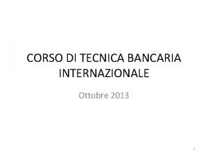 CORSO DI TECNICA BANCARIA INTERNAZIONALE Ottobre 2013 1