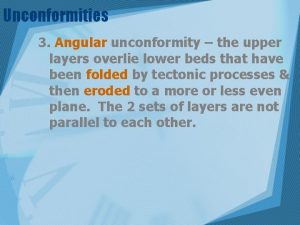 Unconformities 3 Angular unconformity the upper layers overlie