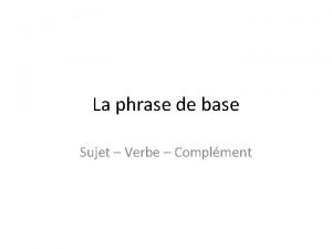 La phrase de base Sujet Verbe Complment La